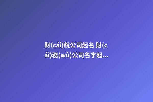 財(cái)稅公司起名 財(cái)務(wù)公司名字起名大全-第1張-公司起名-玄機(jī)派